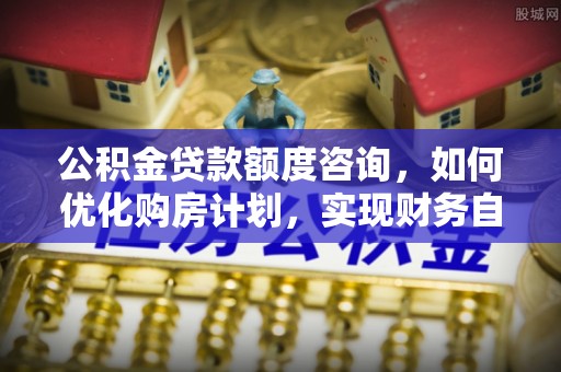 临城公积金贷款额度咨询，如何优化购房计划，实现财务自由？