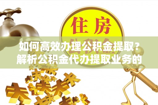 临城如何高效办理公积金提取？解析公积金代办提取业务的全流程
