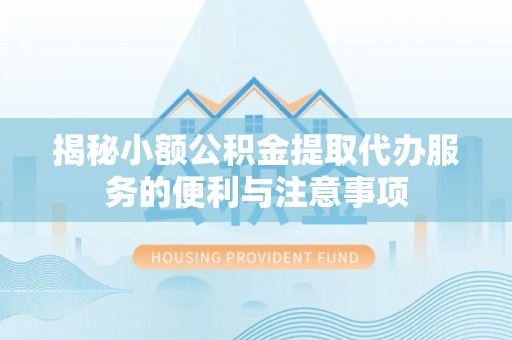 临城揭秘小额公积金提取代办服务的便利与注意事项