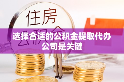 临城选择合适的公积金提取代办公司是关键
