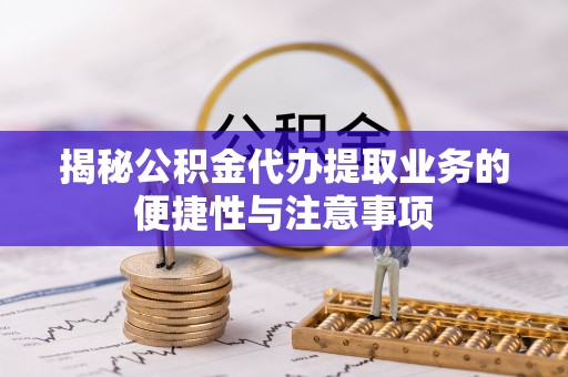 临城揭秘公积金代办提取业务的便捷性与注意事项