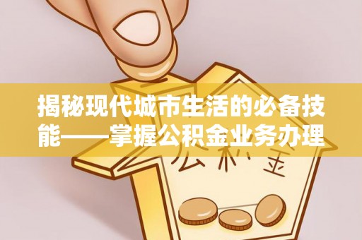 临城揭秘现代城市生活的必备技能——掌握公积金业务办理流程