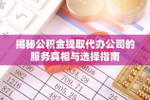 临城揭秘公积金提取代办公司的服务真相与选择指南