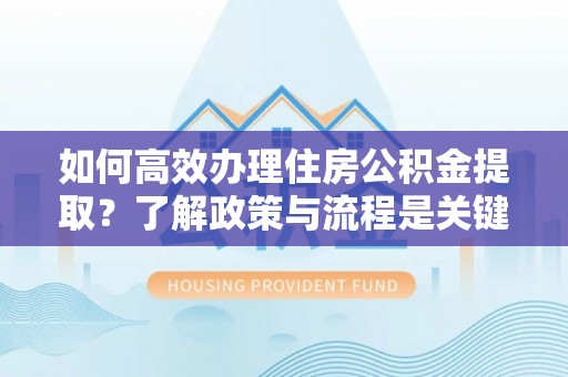 临城如何高效办理住房公积金提取？了解政策与流程是关键