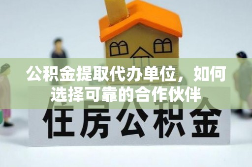 临城公积金提取代办单位，如何选择可靠的合作伙伴