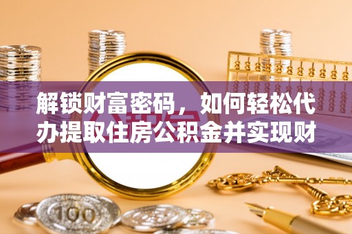 临城解锁财富密码，如何轻松代办提取住房公积金并实现财务自由