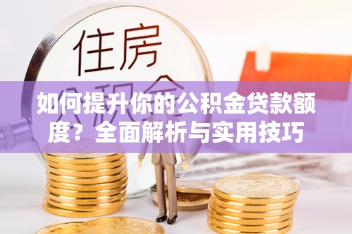临城如何提升你的公积金贷款额度？全面解析与实用技巧