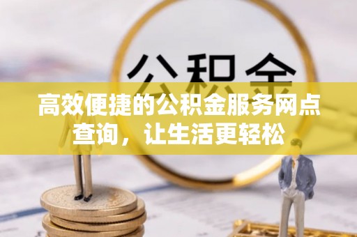 临城高效便捷的公积金服务网点查询，让生活更轻松