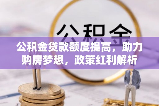 临城公积金贷款额度提高，助力购房梦想，政策红利解析