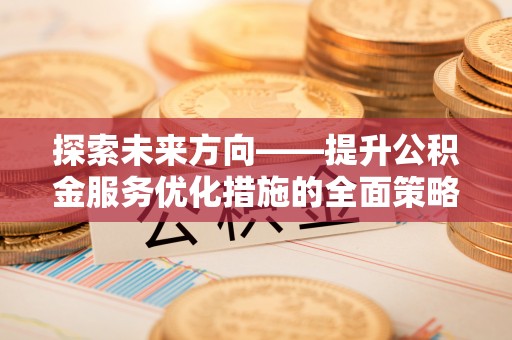 临城探索未来方向——提升公积金服务优化措施的全面策略