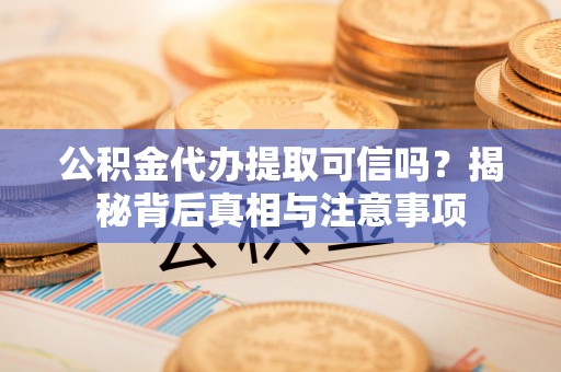 临城公积金代办提取可信吗？揭秘背后真相与注意事项