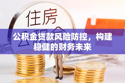 临城公积金贷款风险防控，构建稳健的财务未来