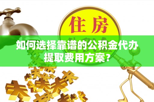 临城如何选择靠谱的公积金代办提取费用方案？