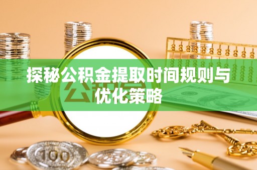 临城探秘公积金提取时间规则与优化策略