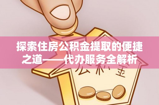 临城探索住房公积金提取的便捷之道——代办服务全解析