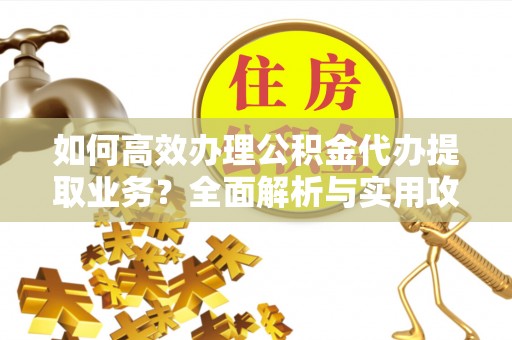 临城如何高效办理公积金代办提取业务？全面解析与实用攻略