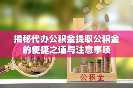 临城揭秘代办公积金提取公积金的便捷之道与注意事项