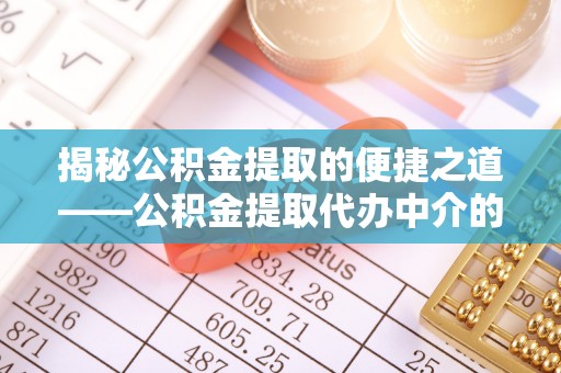 临城揭秘公积金提取的便捷之道——公积金提取代办中介的专业服务
