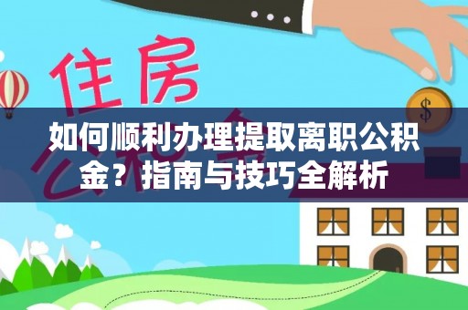 临城如何顺利办理提取离职公积金？指南与技巧全解析