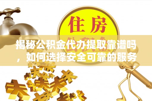 临城揭秘公积金代办提取靠谱吗，如何选择安全可靠的服务？