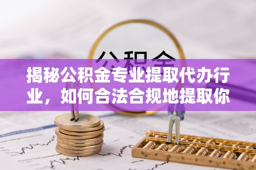 临城揭秘公积金专业提取代办行业，如何合法合规地提取你的公积金