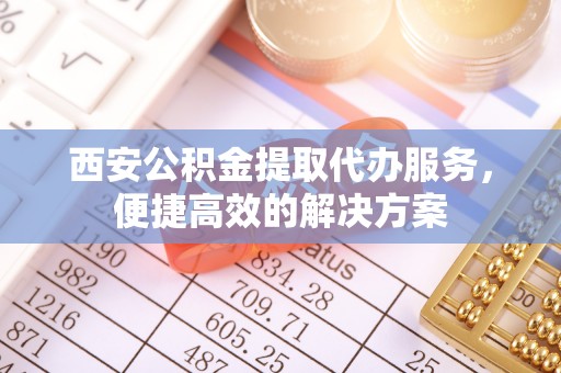 临城西安公积金提取代办服务，便捷高效的解决方案