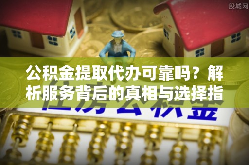 临城公积金提取代办可靠吗？解析服务背后的真相与选择指南