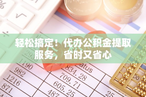 临城轻松搞定！代办公积金提取服务，省时又省心