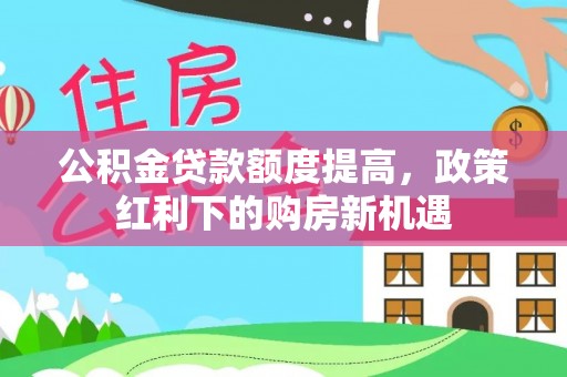 临城公积金贷款额度提高，政策红利下的购房新机遇