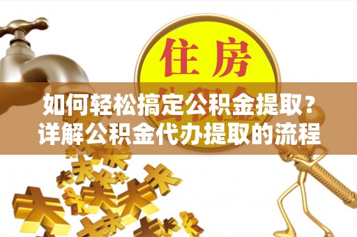 临城如何轻松搞定公积金提取？详解公积金代办提取的流程与优势