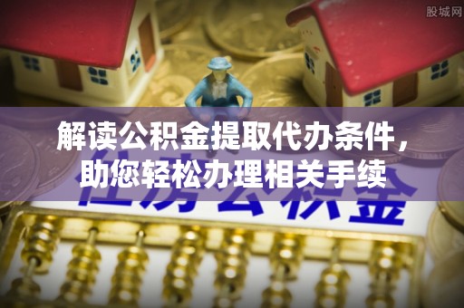 临城解读公积金提取代办条件，助您轻松办理相关手续