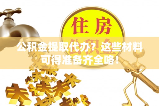 临城公积金提取代办？这些材料可得准备齐全咯！