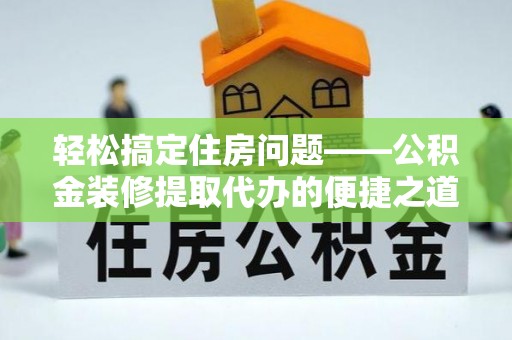 临城轻松搞定住房问题——公积金装修提取代办的便捷之道