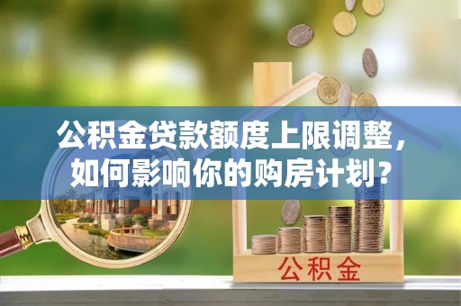 临城公积金贷款额度上限调整，如何影响你的购房计划？