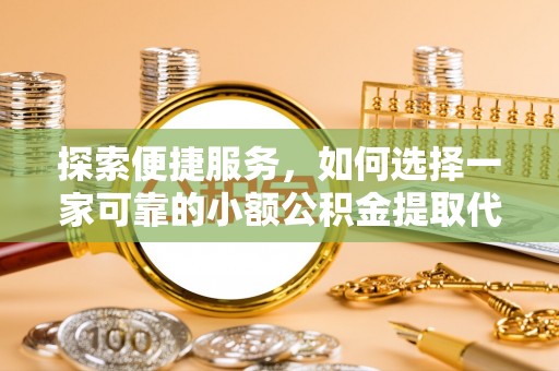 临城探索便捷服务，如何选择一家可靠的小额公积金提取代办公司