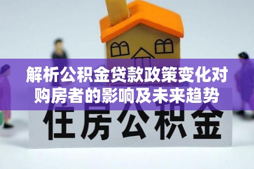 临城解析公积金贷款政策变化对购房者的影响及未来趋势