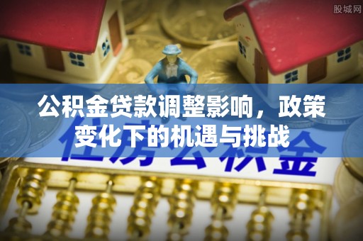 临城公积金贷款调整影响，政策变化下的机遇与挑战