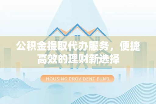 临城公积金提取代办服务，便捷高效的理财新选择