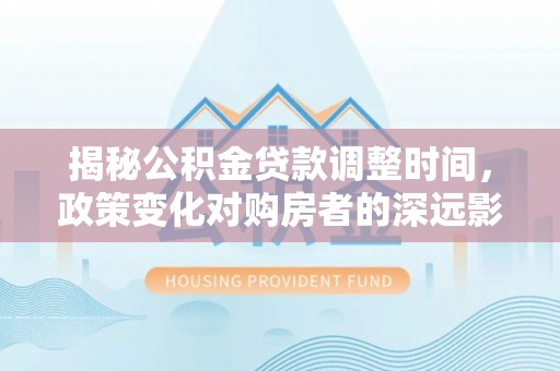 临城揭秘公积金贷款调整时间，政策变化对购房者的深远影响