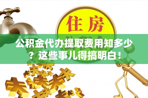 临城公积金代办提取费用知多少？这些事儿得搞明白！