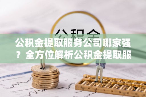 临城公积金提取服务公司哪家强？全方位解析公积金提取服务公司的那些事儿