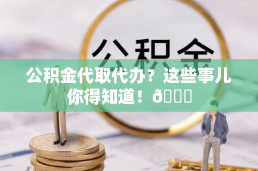 临城公积金代取代办？这些事儿你得知道！😎