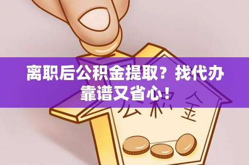 临城离职后公积金提取？找代办靠谱又省心！