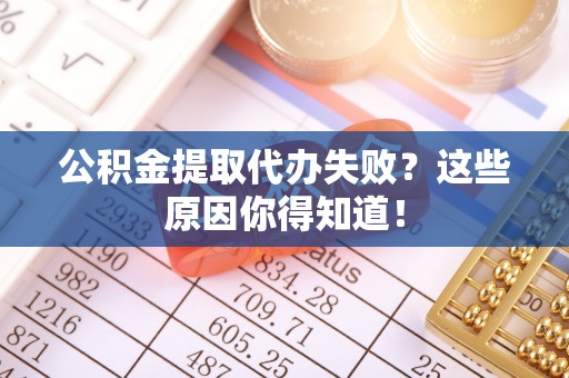 临城公积金提取代办失败？这些原因你得知道！