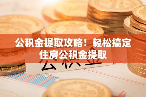 临城公积金提取攻略！轻松搞定住房公积金提取