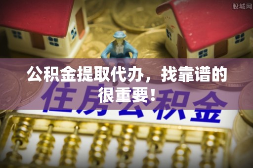临城公积金提取代办，找靠谱的很重要！