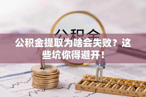 临城公积金提取为啥会失败？这些坑你得避开！
