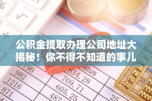 临城公积金提取办理公司地址大揭秘！你不得不知道的事儿