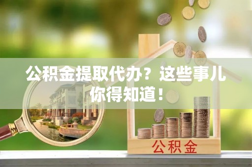临城公积金提取代办？这些事儿你得知道！