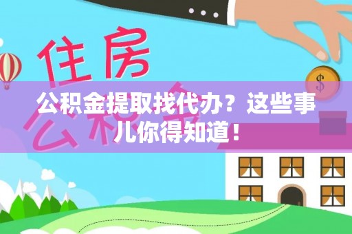 临城公积金提取找代办？这些事儿你得知道！